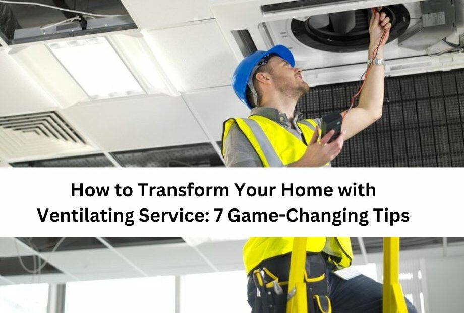 How to Transform Your Home with Ventilating Service 7 Game-Changing Tips