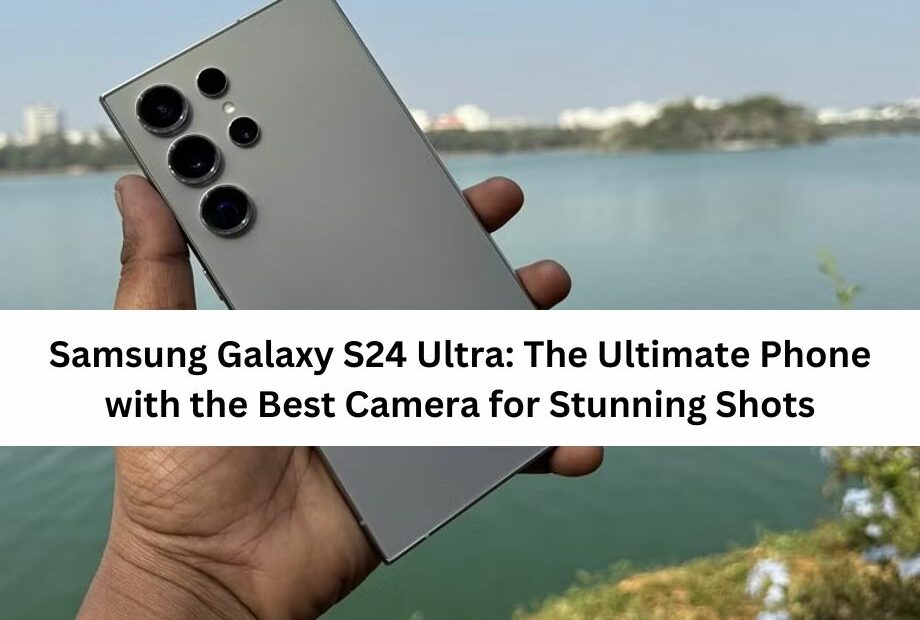 Samsung Galaxy S24 Ultra: The Ultimate Phone with the Best Camera for Stunning Shots